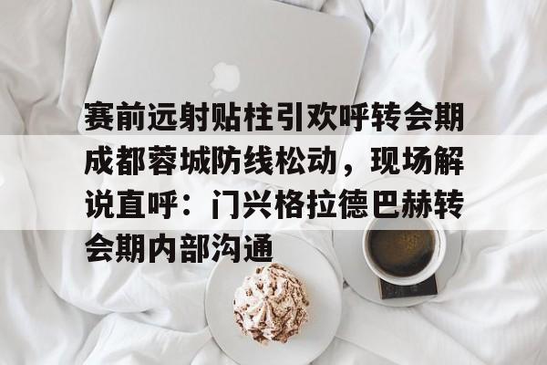 欧宝平台 -赛前远射贴柱引欢呼转会期成都蓉城防线松动，现场解说直呼：门兴格拉德巴赫转会期内部沟通的简单介绍